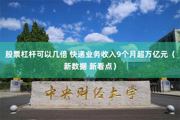 股票杠杆可以几倍 快递业务收入9个月超万亿元（新数据 新看点）