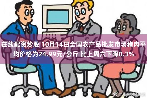 在线配资炒股 10月14日全国农产品批发市场猪肉平均价格为24.99元/公斤 比上周六下降0.3%