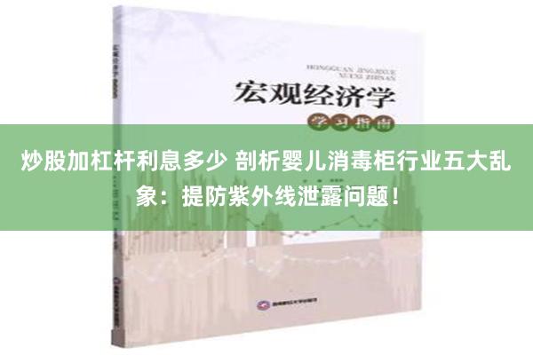 炒股加杠杆利息多少 剖析婴儿消毒柜行业五大乱象：提防紫外线泄露问题！