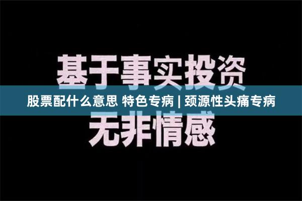 股票配什么意思 特色专病 | 颈源性头痛专病