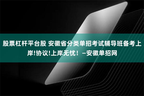 股票杠杆平台股 安徽省分类单招考试辅导班备考上岸!协议!上岸无忧！—安徽单招网