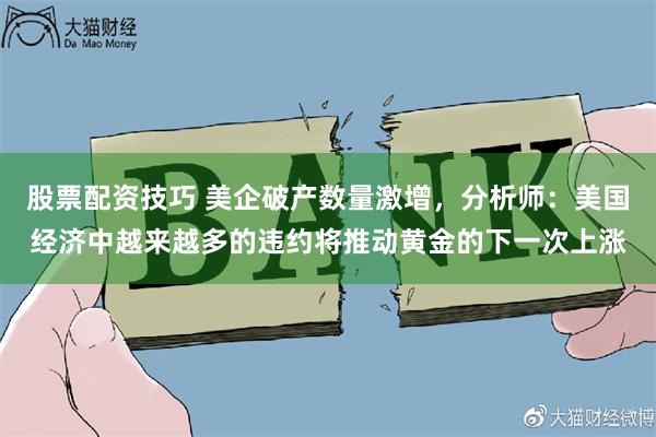 股票配资技巧 美企破产数量激增，分析师：美国经济中越来越多的违约将推动黄金的下一次上涨