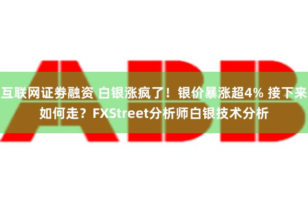 互联网证劵融资 白银涨疯了！银价暴涨超4% 接下来如何走？FXStreet分析师白银技术分析