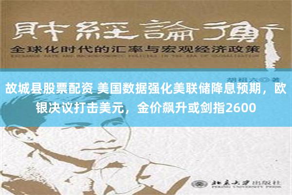 故城县股票配资 美国数据强化美联储降息预期，欧银决议打击美元，金价飙升或剑指2600