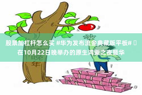 股票加杠杆怎么买 #华为发布流金典藏版平板# ​在10月22日晚举办的原生鸿蒙之夜暨华