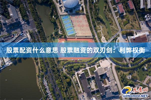 股票配资什么意思 股票融资的双刃剑：利弊权衡