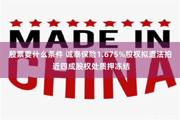 股票要什么条件 诚泰保险1.675%股权拟遭法拍 近四成股权处质押冻结