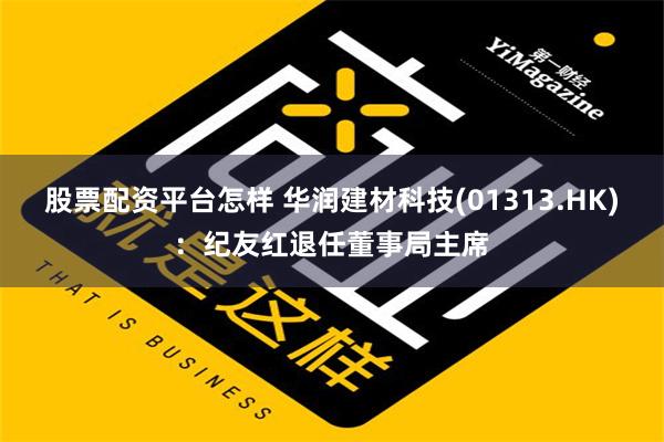 股票配资平台怎样 华润建材科技(01313.HK)：纪友红退任董事局主席