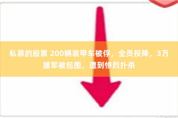 私募的股票 200辆装甲车被俘，全员投降，3万援军被包围，遭到惨烈扑杀