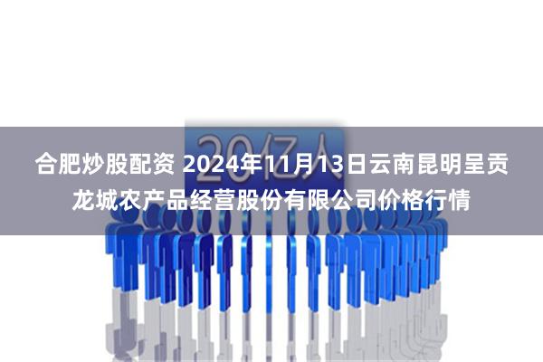 合肥炒股配资 2024年11月13日云南昆明呈贡龙城农产品经营股份有限公司价格行情