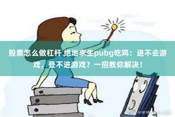 股票怎么做杠杆 绝地求生pubg吃鸡：进不去游戏，登不进游戏？一招教你解决！