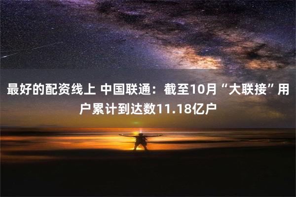 最好的配资线上 中国联通：截至10月“大联接”用户累计到达数11.18亿户