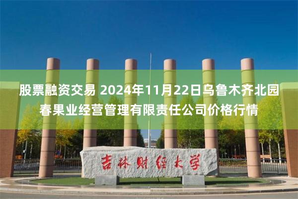 股票融资交易 2024年11月22日乌鲁木齐北园春果业经营管理有限责任公司价格行情