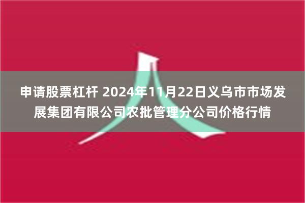 申请股票杠杆 2024年11月22日义乌市市场发展集团有限公司农批管理分公司价格行情