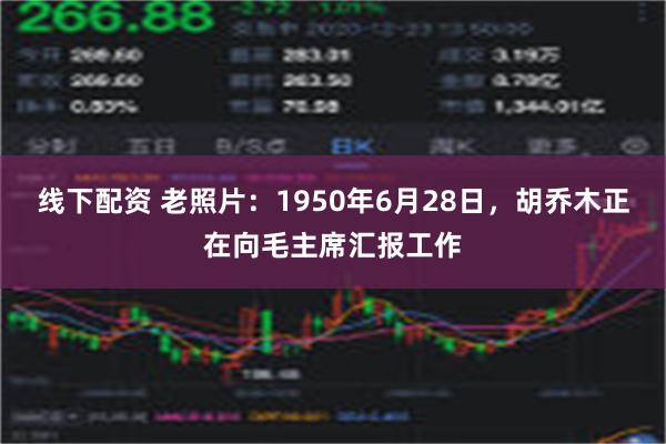 线下配资 老照片：1950年6月28日，胡乔木正在向毛主席汇报工作