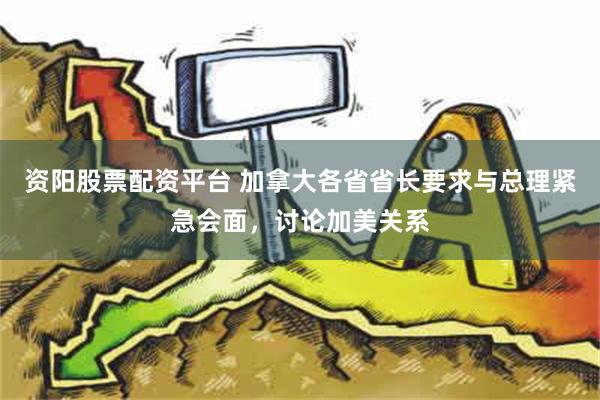 资阳股票配资平台 加拿大各省省长要求与总理紧急会面，讨论加美关系