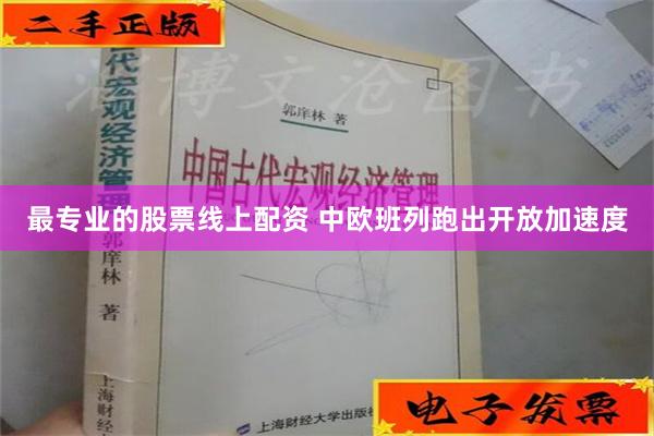 最专业的股票线上配资 中欧班列跑出开放加速度