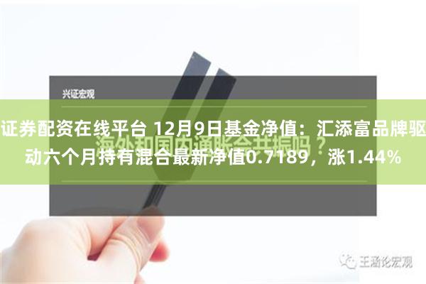 证券配资在线平台 12月9日基金净值：汇添富品牌驱动六个月持有混合最新净值0.7189，涨1.44%