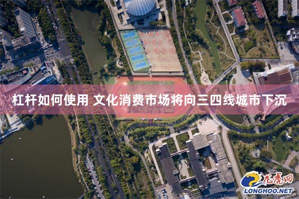 杠杆如何使用 文化消费市场将向三四线城市下沉