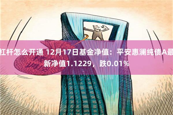 杠杆怎么开通 12月17日基金净值：平安惠澜纯债A最新净值1.1229，跌0.01%