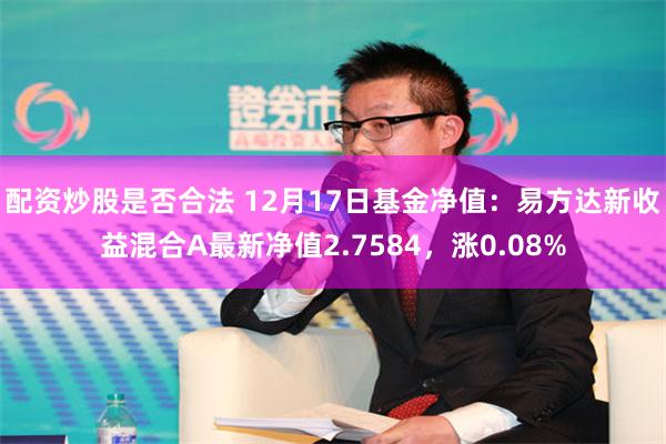 配资炒股是否合法 12月17日基金净值：易方达新收益混合A最新净值2.7584，涨0.08%