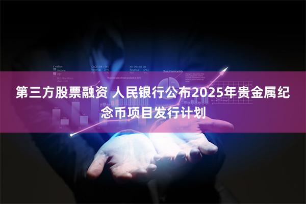 第三方股票融资 人民银行公布2025年贵金属纪念币项目发行计划