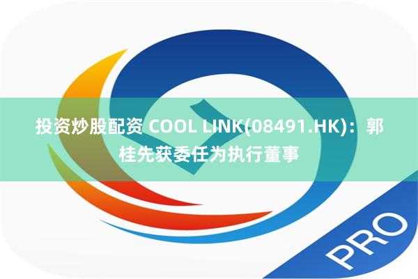 投资炒股配资 COOL LINK(08491.HK)：郭桂先获委任为执行董事