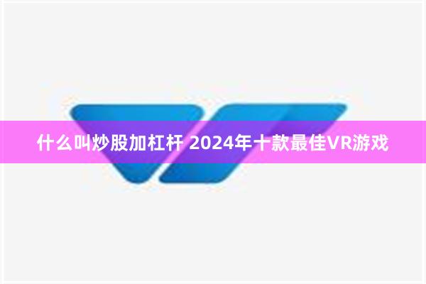 什么叫炒股加杠杆 2024年十款最佳VR游戏