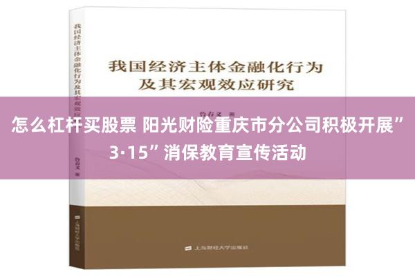 怎么杠杆买股票 阳光财险重庆市分公司积极开展”3·15”消保教育宣传活动