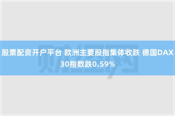 股票配资开户平台 欧洲主要股指集体收跌 德国DAX30指数跌0.59%