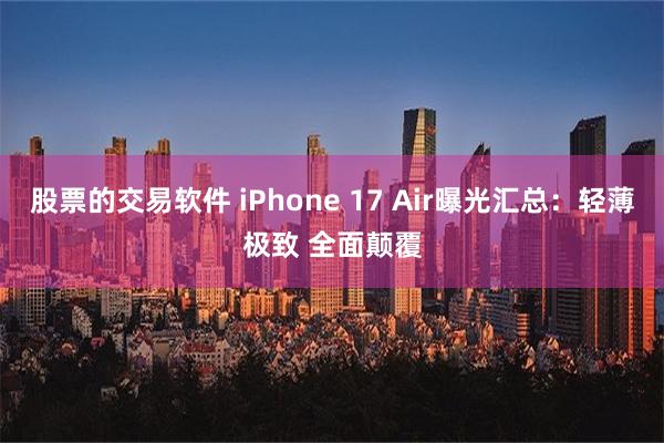 股票的交易软件 iPhone 17 Air曝光汇总：轻薄极致 全面颠覆