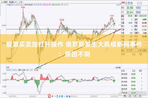 股票买卖加杠杆操作 俄罗斯发生大规模断网事件：原因不明