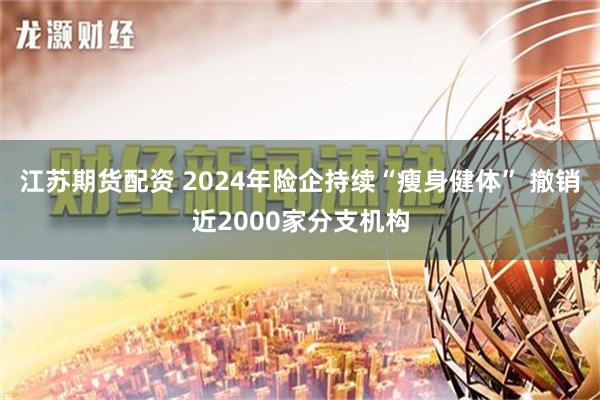 江苏期货配资 2024年险企持续“瘦身健体” 撤销近2000家分支机构