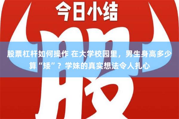 股票杠杆如何操作 在大学校园里，男生身高多少算“矮”？学妹的真实想法令人扎心