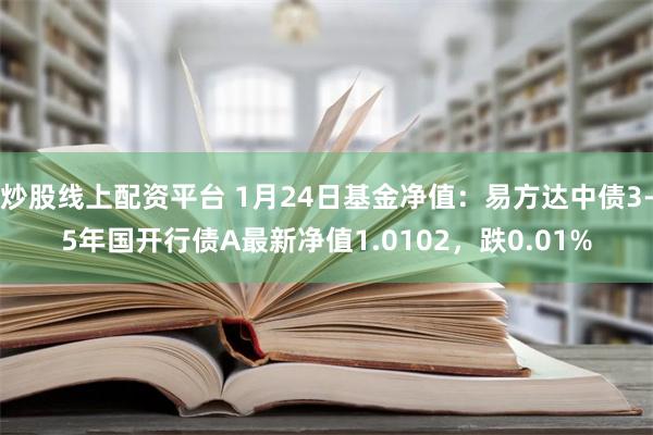 炒股线上配资平台 1月24日基金净值：易方达中债3-5年国开行债A最新净值1.0102，跌0.01%