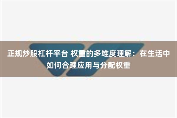 正规炒股杠杆平台 权重的多维度理解：在生活中如何合理应用与分配权重