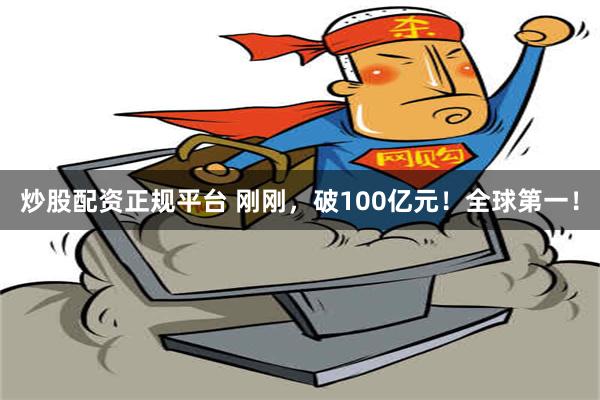 炒股配资正规平台 刚刚，破100亿元！全球第一！