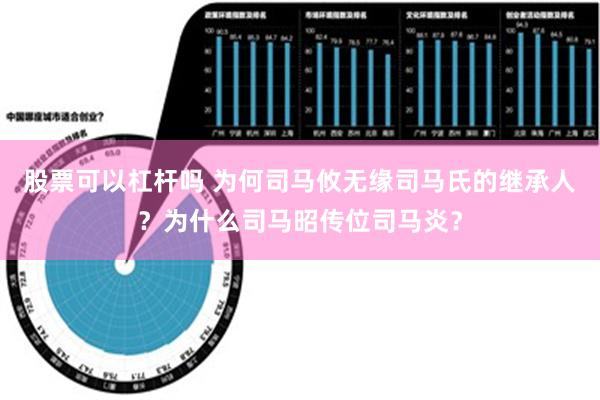 股票可以杠杆吗 为何司马攸无缘司马氏的继承人？为什么司马昭传位司马炎？