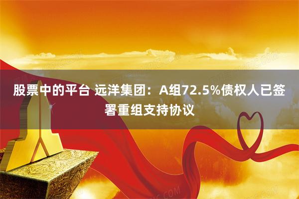 股票中的平台 远洋集团：A组72.5%债权人已签署重组支持协议