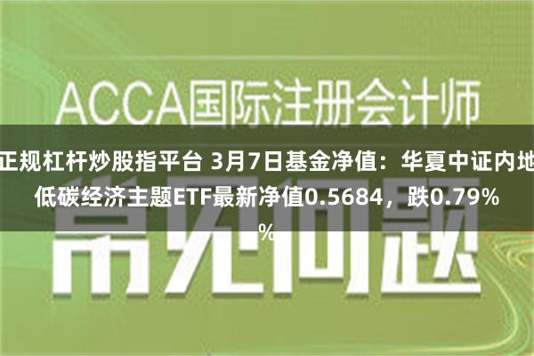 正规杠杆炒股指平台 3月7日基金净值：华夏中证内地低碳经济主题ETF最新净值0.5684，跌0.79%